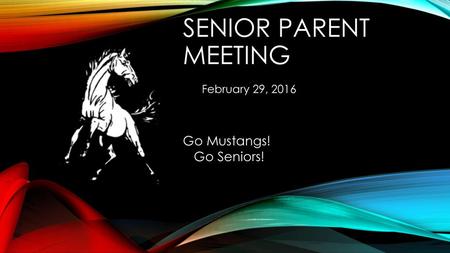 Senior Parent Meeting February 29, 2016 Go Mustangs! Go Seniors!