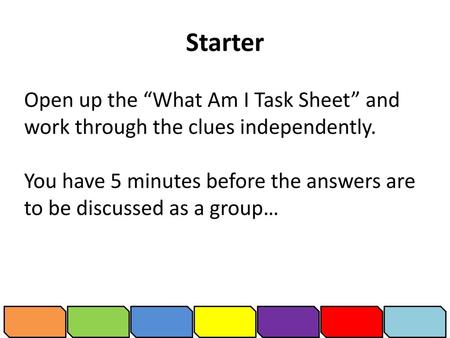 Starter Open up the “What Am I Task Sheet” and work through the clues independently. You have 5 minutes before the answers are to be discussed as a group…