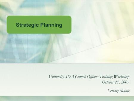 Strategic Planning University SDA Church Officers Training Workshop October 21, 2007 Lemmy Manje.