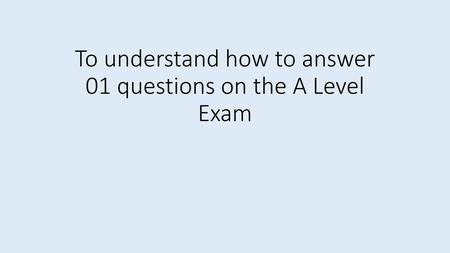 To understand how to answer 01 questions on the A Level Exam