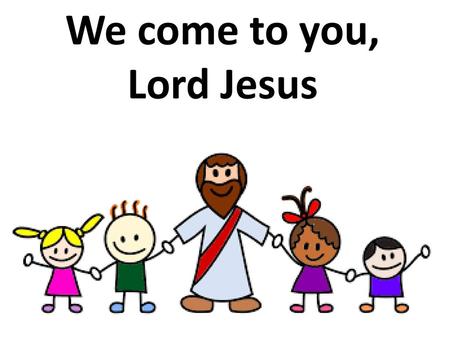 We come to you, Lord Jesus
