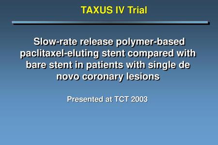 TAXUS IV Trial Slow-rate release polymer-based paclitaxel-eluting stent compared with bare stent in patients with single de novo coronary lesions Presented.