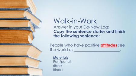 Walk-in-Work Answer in your Do-Now Log: Copy the sentence starter and finish the following sentence: People who have positive attitudes see the world as.