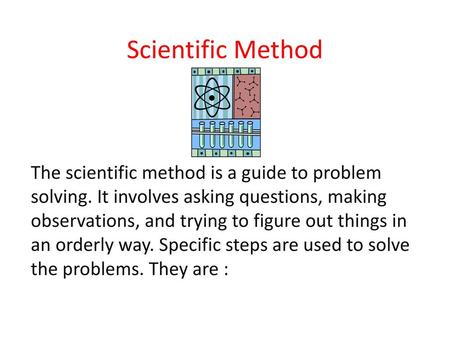Scientific Method The scientific method is a guide to problem solving. It involves asking questions, making observations, and trying to figure out things.