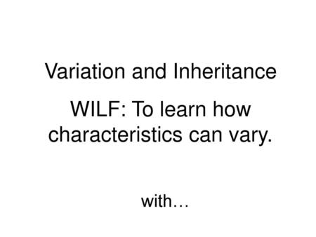 Variation and Inheritance WILF: To learn how characteristics can vary.