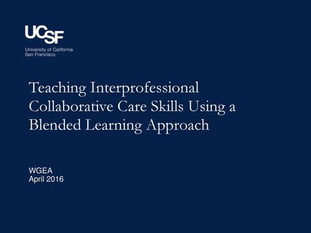 Teaching Interprofessional Collaborative Care Skills Using a Blended Learning Approach WGEA April 2016 8/1/2018 [ADD PRESENTATION TITLE: INSERT TAB > HEADER.