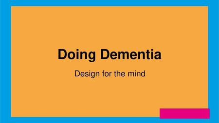 Doing Dementia Design for the mind.