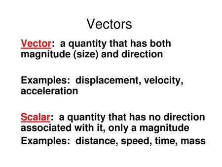 Vectors Vector: a quantity that has both magnitude (size) and direction Examples: displacement, velocity, acceleration Scalar: a quantity that has no.
