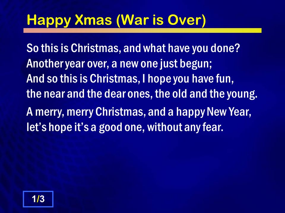 Happy Xmas (War is Over) So this is Christmas, and what have you done?  Another year over, a new one just begun; And so this is Christmas, I hope  you have. -