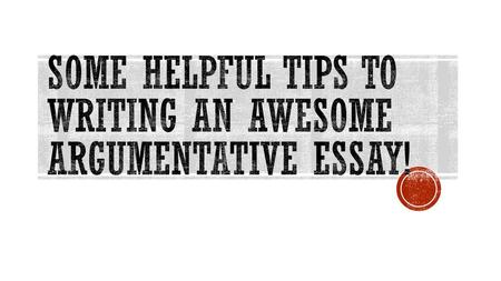 Some helpful tips to writing an awesome argumentative essay!