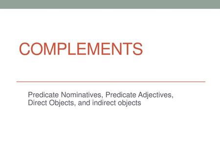 Complements Predicate Nominatives, Predicate Adjectives, Direct Objects, and indirect objects.