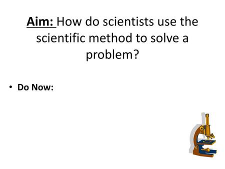 Aim: How do scientists use the scientific method to solve a problem?