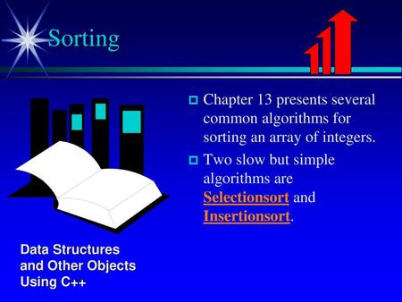 Sorting Chapter 13 presents several common algorithms for sorting an array of integers. Two slow but simple algorithms are Selectionsort and Insertionsort.