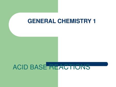 GENERAL CHEMISTRY 1 ACID BASE REACTIONS.