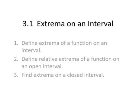 3.1 Extrema on an Interval Define extrema of a function on an interval. Define relative extrema of a function on an open interval. Find extrema on a closed.