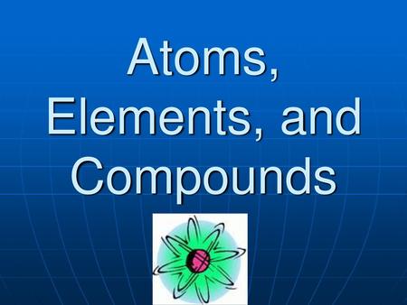 Atoms, Elements, and Compounds