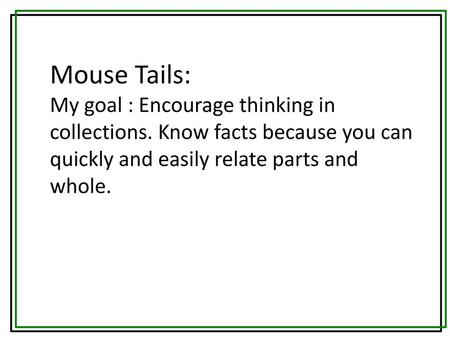 Mouse Tails: My goal : Encourage thinking in collections. Know facts because you can quickly and easily relate parts and whole.