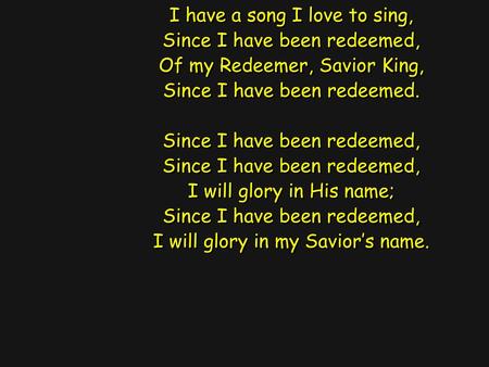 I have a song I love to sing, Since I have been redeemed, Of my Redeemer, Savior King, Since I have been redeemed. Since I have been redeemed, Since I.