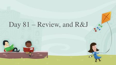Day 81 – Review, and R&J.