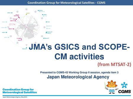 JMA’s GSICS and SCOPE-CM activities Presented to CGMS-43 Working Group II session, agenda item 3 (from MTSAT-2) Japan Meteorological Agency.