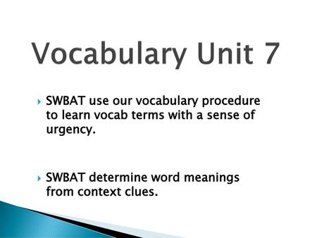 Vocabulary Unit 7 SWBAT use our vocabulary procedure to learn vocab terms with a sense of urgency. SWBAT determine word meanings from context clues.