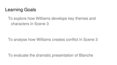 Learning Goals To explore how Williams develops key themes and characters in Scene 3 To analyse how Williams creates conflict in Scene 3 To evaluate the.