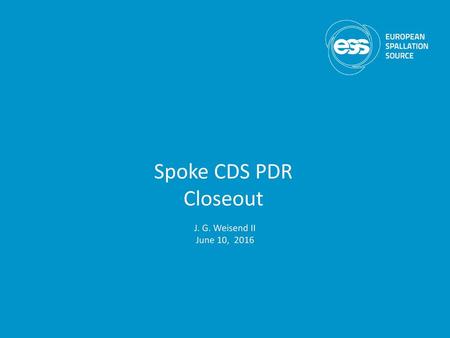 Spoke CDS PDR Closeout J. G. Weisend II June 10, 2016.
