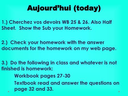 Aujourd’hui (today) 1.) Cherchez vos devoirs WB 25 & 26. Also Half Sheet. Show the Sub your Homework. 2.) Check your homework with the answer documents.