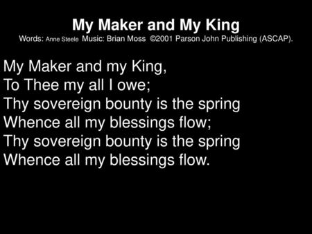 My Maker and My King Words: Anne Steele Music: Brian Moss ©2001 Parson John Publishing (ASCAP). My Maker and my King, To Thee my all I owe; Thy sovereign.