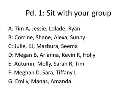 Pd. 1: Sit with your group A: Tim A, Jessie, Lolade, Ryan B: Corrine, Shane, Alexa, Sunny C: Julie, KJ, Mazbura, Seema D: Megan B, Arianna, Kevin R, Holly.