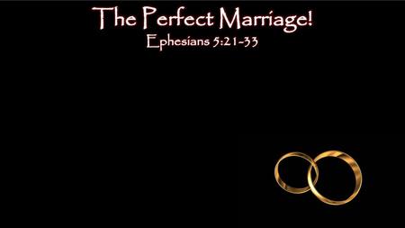 The Perfect Marriage! Ephesians 5:21-33.
