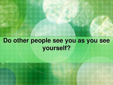 Do other people see you as you see yourself?