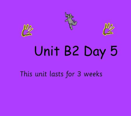 Unit B2 Day 5 This unit lasts for 3 weeks.