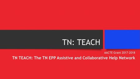 TN: TEACH AACTE Grant 2017-2018 TN TEACH: The TN EPP Assistive and Collaborative Help Network.