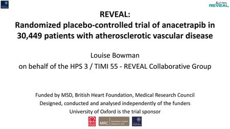 REVEAL: Randomized placebo-controlled trial of anacetrapib in 30,449 patients with atherosclerotic vascular disease Louise Bowman on behalf of the HPS.