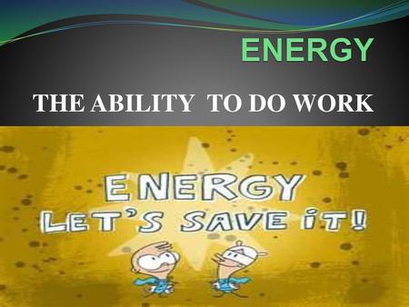 ENERGY THE ABILITY TO DO WORK.