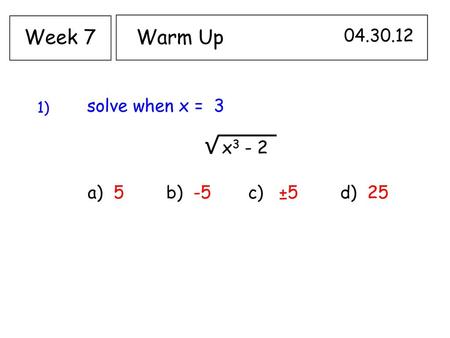 Week 7 Warm Up solve when x = 3 x3 - 2 a) 5 b) -5 c) ±5 d) 25