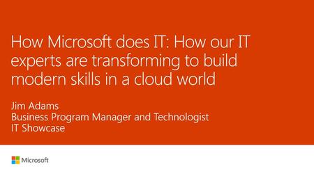 8/6/2018 9:32 PM How Microsoft does IT: How our IT experts are transforming to build modern skills in a cloud world Jim Adams Business Program Manager.