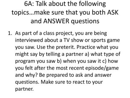 6A: Talk about the following topics…make sure that you both ASK and ANSWER questions As part of a class project, you are being interviewed about a TV show.