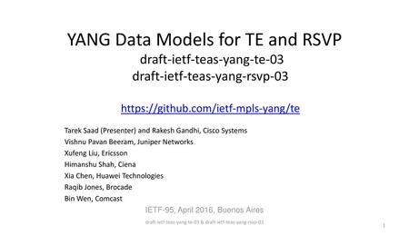 YANG Data Models for TE and RSVP draft-ietf-teas-yang-te-03 draft-ietf-teas-yang-rsvp-03 https://github.com/ietf-mpls-yang/te Tarek Saad (Presenter)