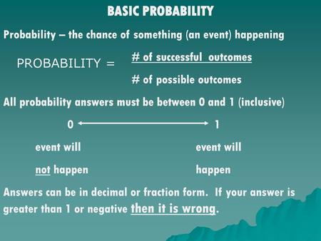 BASIC PROBABILITY Probability – the chance of something (an event) happening # of successful outcomes # of possible outcomes All probability answers must.
