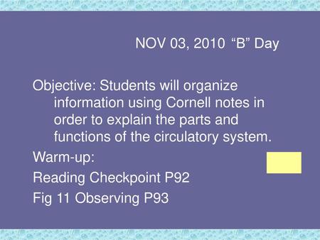 NOV 03, 2010	“B” Day Objective: Students will organize information using Cornell notes in order to explain the parts and functions of the circulatory system.