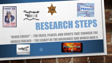 Research Steps “Never Forget” – The Faces, Places, and events That changed the world forever – The legacy of the holocaust and world war II.