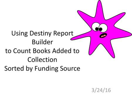 Using Destiny Report Builder to Count Books Added to Collection Sorted by Funding Source 3/24/16.