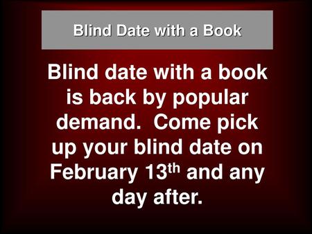 Blind Date with a Book Blind date with a book is back by popular demand. Come pick up your blind date on February 13th and any day after.