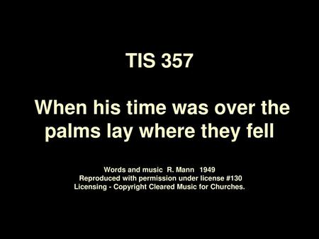 TIS 357 When his time was over the palms lay where they fell Words and music R. Mann	1949 Reproduced with permission under license #130 Licensing.