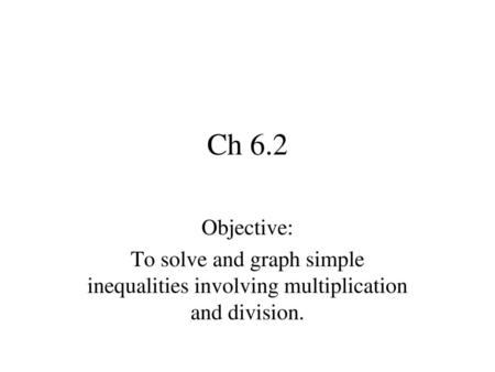 Ch 6.2 Objective: To solve and graph simple inequalities involving multiplication and division.