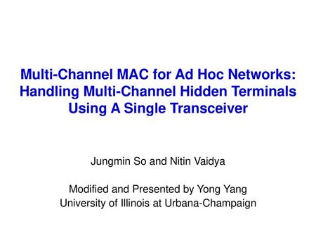 Multi-Channel MAC for Ad Hoc Networks: Handling Multi-Channel Hidden Terminals Using A Single Transceiver Jungmin So and Nitin Vaidya Modified and Presented.