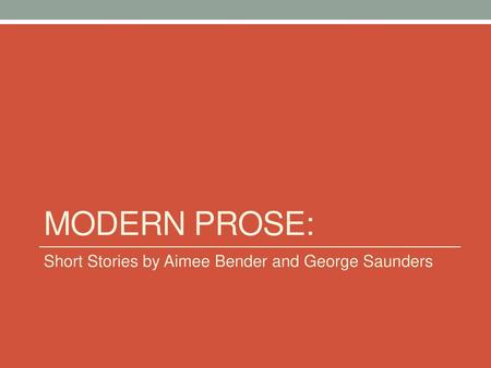 Modern Prose: Short Stories by Aimee Bender and George Saunders.