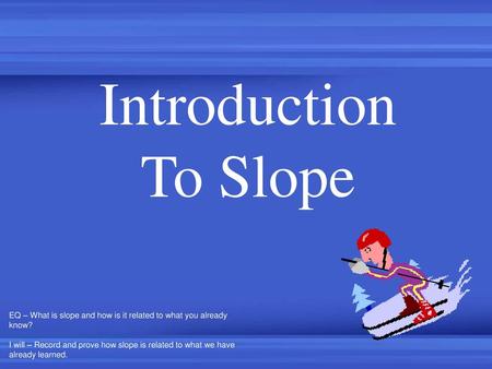 Introduction To Slope EQ – What is slope and how is it related to what you already know? I will – Record and prove how slope is related to what we have.